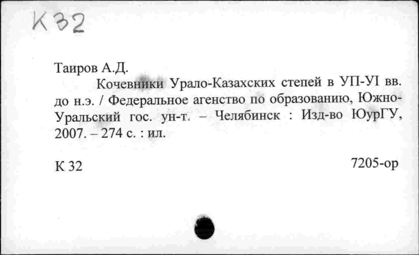 ﻿Таиров А.Д.
Кочевники Урало-Казахских степей в УП-УІ вв. до н.э. / Федеральное агенство по образованию, Южно-Уральский гос. ун-т. — Челябинск : Изд-во ЮурГУ, 2007.- 274 с. : ил.
К 32
7205-ор